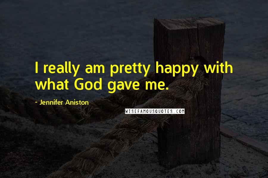 Jennifer Aniston Quotes: I really am pretty happy with what God gave me.