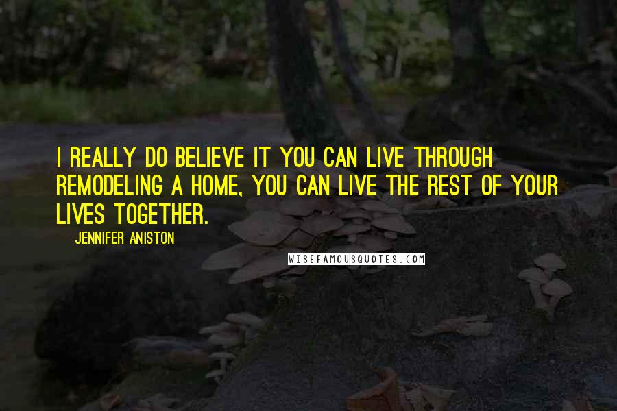 Jennifer Aniston Quotes: I really do believe it you can live through remodeling a home, you can live the rest of your lives together.