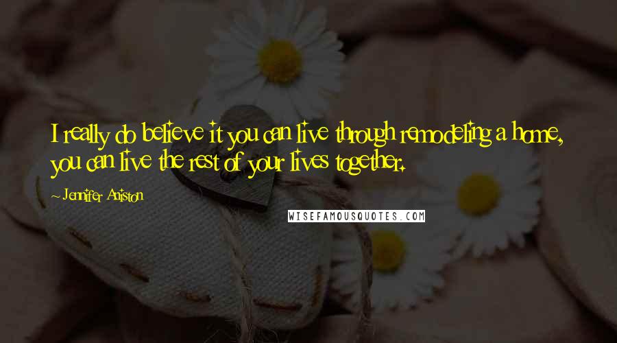 Jennifer Aniston Quotes: I really do believe it you can live through remodeling a home, you can live the rest of your lives together.