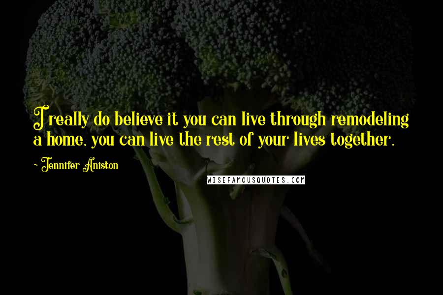 Jennifer Aniston Quotes: I really do believe it you can live through remodeling a home, you can live the rest of your lives together.