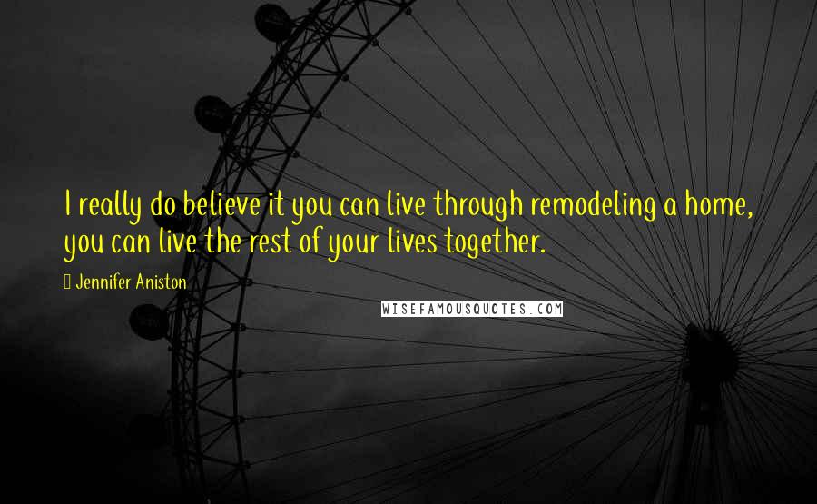 Jennifer Aniston Quotes: I really do believe it you can live through remodeling a home, you can live the rest of your lives together.