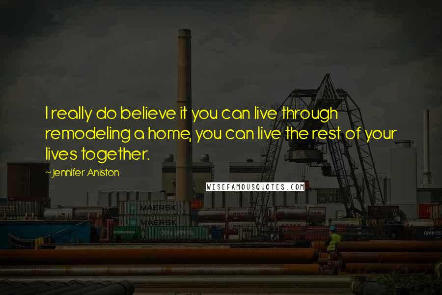 Jennifer Aniston Quotes: I really do believe it you can live through remodeling a home, you can live the rest of your lives together.