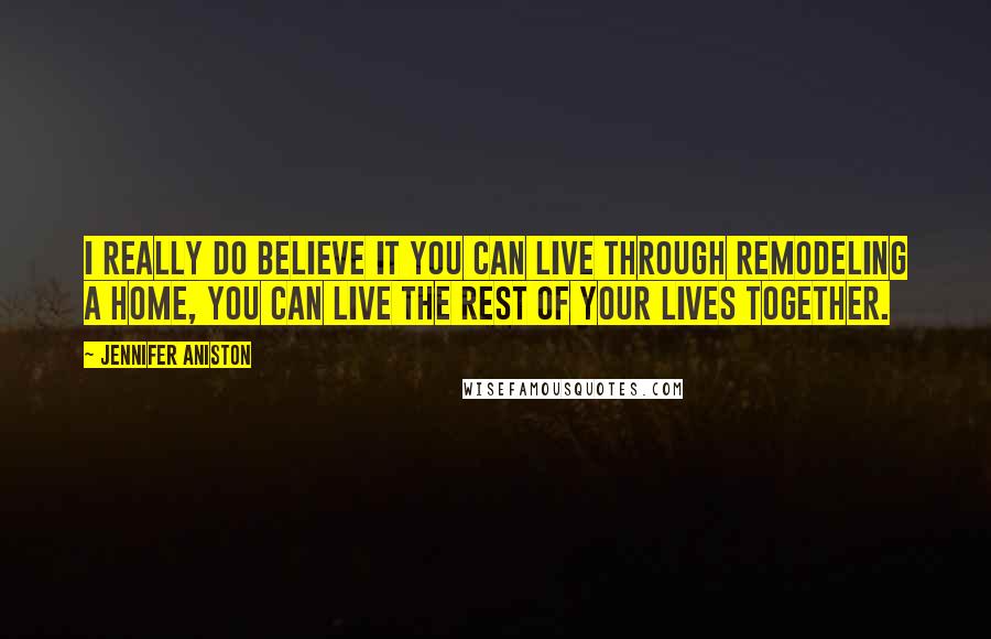 Jennifer Aniston Quotes: I really do believe it you can live through remodeling a home, you can live the rest of your lives together.