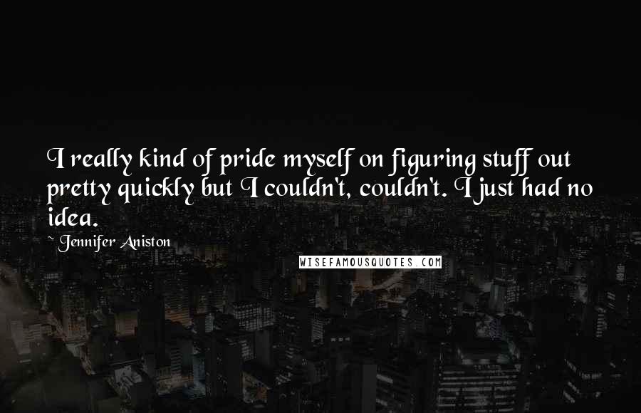 Jennifer Aniston Quotes: I really kind of pride myself on figuring stuff out pretty quickly but I couldn't, couldn't. I just had no idea.