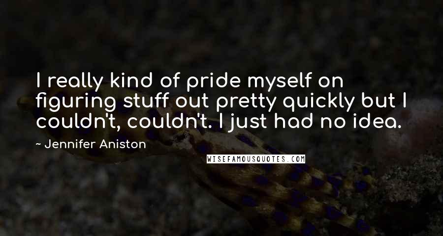 Jennifer Aniston Quotes: I really kind of pride myself on figuring stuff out pretty quickly but I couldn't, couldn't. I just had no idea.