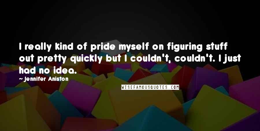 Jennifer Aniston Quotes: I really kind of pride myself on figuring stuff out pretty quickly but I couldn't, couldn't. I just had no idea.