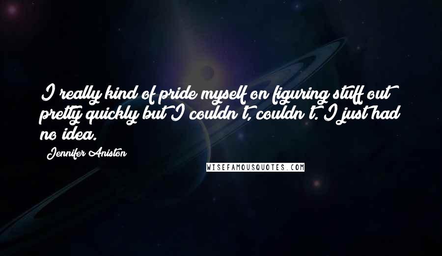 Jennifer Aniston Quotes: I really kind of pride myself on figuring stuff out pretty quickly but I couldn't, couldn't. I just had no idea.