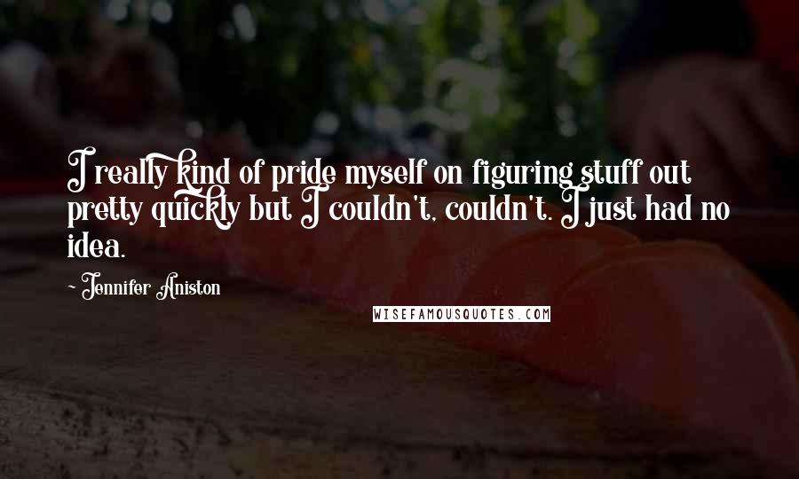 Jennifer Aniston Quotes: I really kind of pride myself on figuring stuff out pretty quickly but I couldn't, couldn't. I just had no idea.