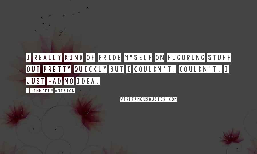 Jennifer Aniston Quotes: I really kind of pride myself on figuring stuff out pretty quickly but I couldn't, couldn't. I just had no idea.