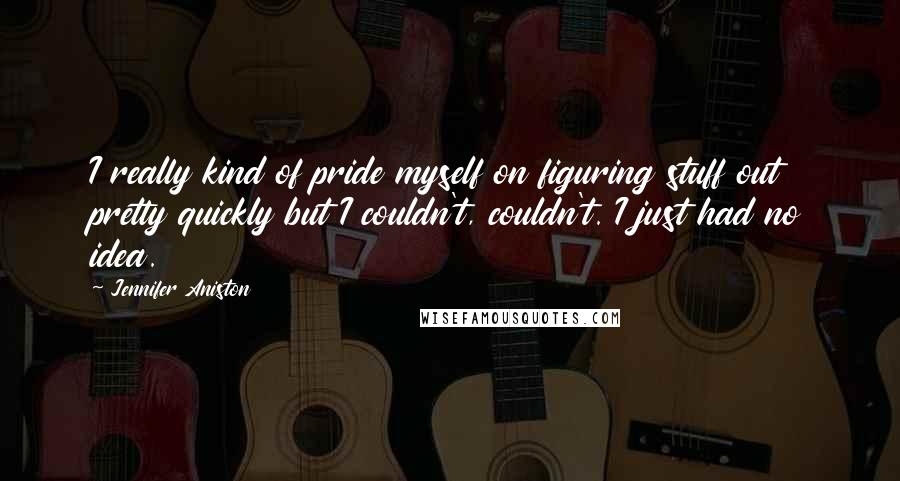 Jennifer Aniston Quotes: I really kind of pride myself on figuring stuff out pretty quickly but I couldn't, couldn't. I just had no idea.