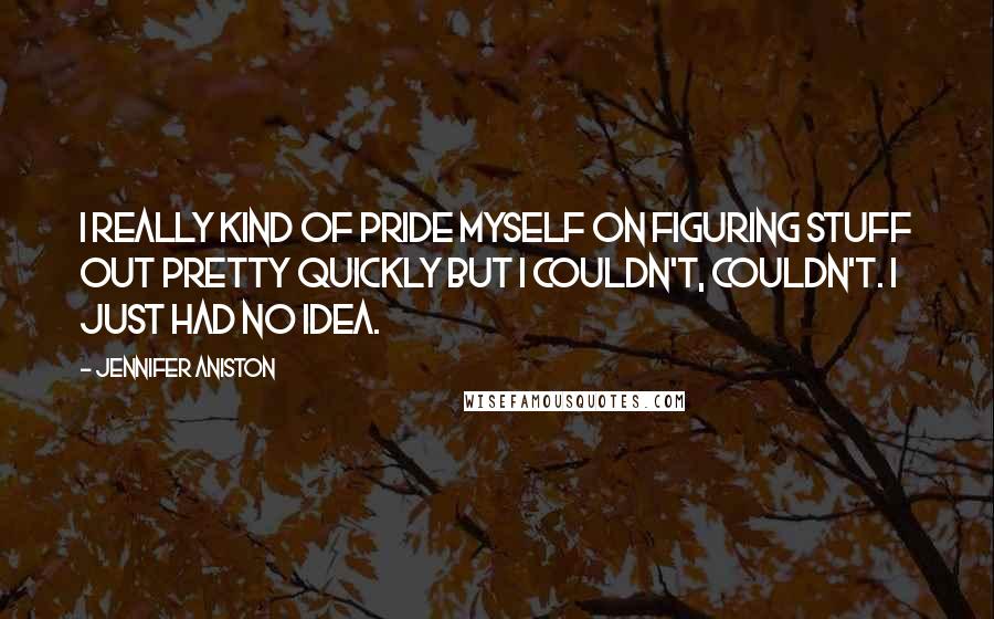 Jennifer Aniston Quotes: I really kind of pride myself on figuring stuff out pretty quickly but I couldn't, couldn't. I just had no idea.