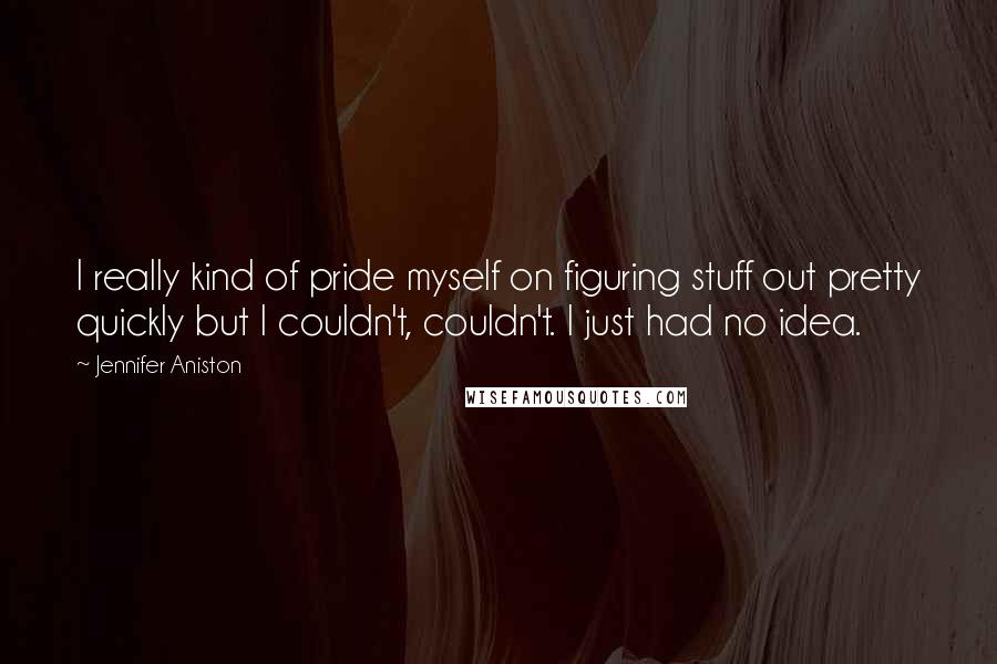 Jennifer Aniston Quotes: I really kind of pride myself on figuring stuff out pretty quickly but I couldn't, couldn't. I just had no idea.