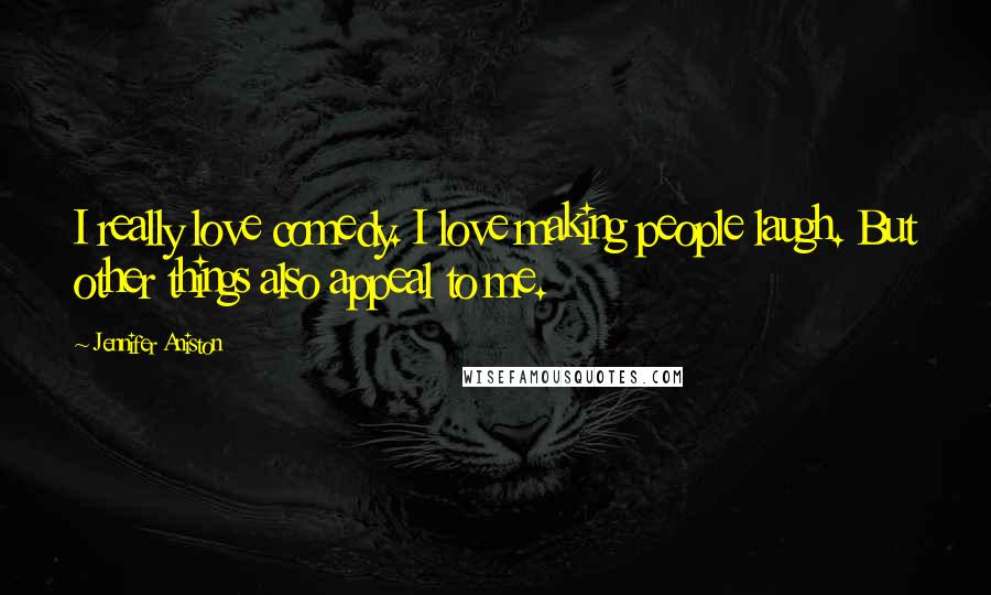 Jennifer Aniston Quotes: I really love comedy. I love making people laugh. But other things also appeal to me.