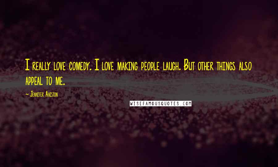 Jennifer Aniston Quotes: I really love comedy. I love making people laugh. But other things also appeal to me.