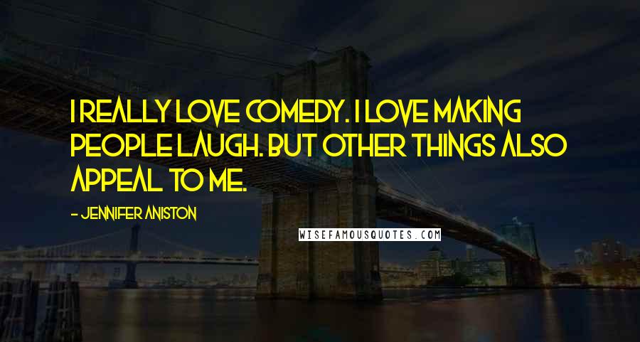 Jennifer Aniston Quotes: I really love comedy. I love making people laugh. But other things also appeal to me.
