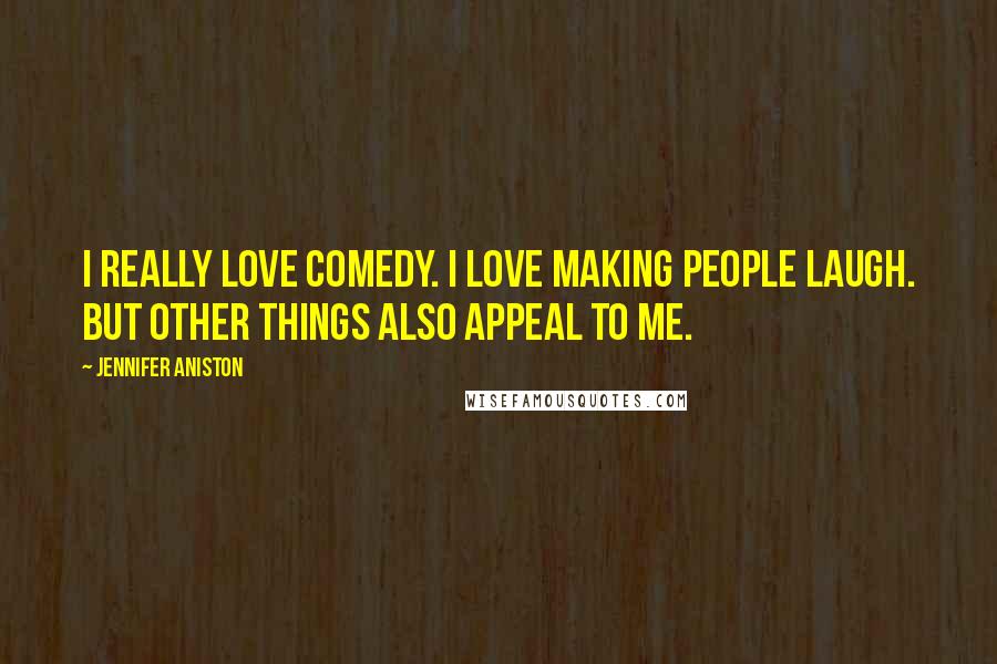 Jennifer Aniston Quotes: I really love comedy. I love making people laugh. But other things also appeal to me.