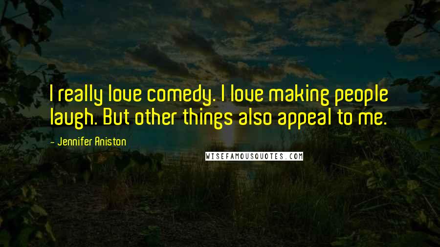 Jennifer Aniston Quotes: I really love comedy. I love making people laugh. But other things also appeal to me.