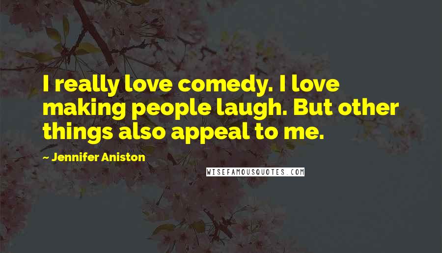 Jennifer Aniston Quotes: I really love comedy. I love making people laugh. But other things also appeal to me.