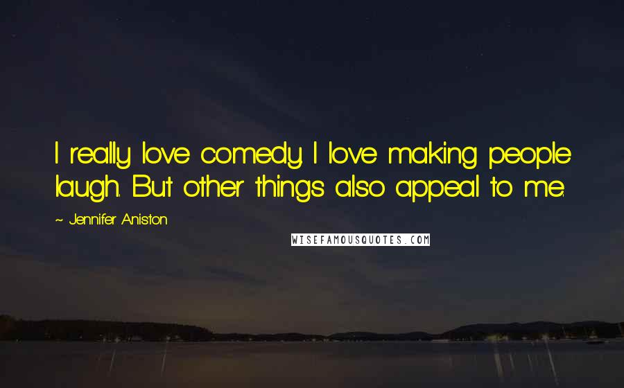 Jennifer Aniston Quotes: I really love comedy. I love making people laugh. But other things also appeal to me.