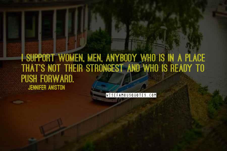 Jennifer Aniston Quotes: I support women, men, anybody who is in a place that's not their strongest and who is ready to push forward.
