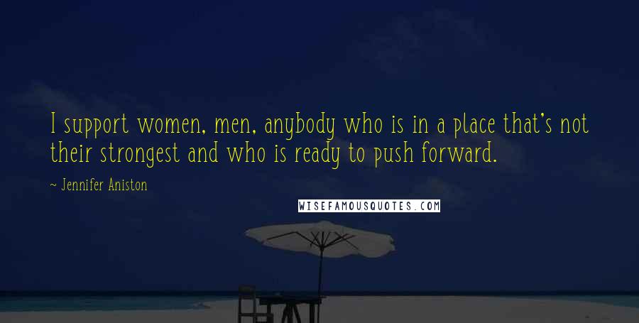 Jennifer Aniston Quotes: I support women, men, anybody who is in a place that's not their strongest and who is ready to push forward.