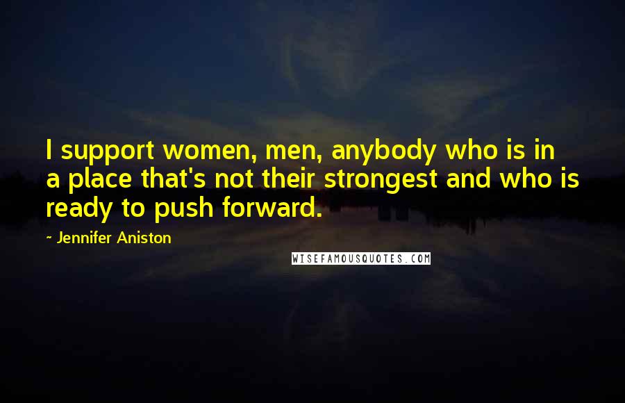 Jennifer Aniston Quotes: I support women, men, anybody who is in a place that's not their strongest and who is ready to push forward.