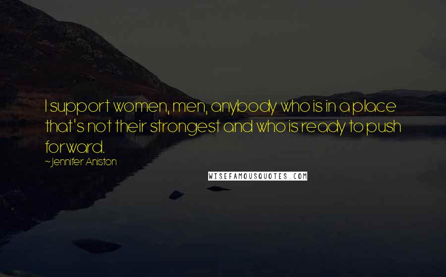 Jennifer Aniston Quotes: I support women, men, anybody who is in a place that's not their strongest and who is ready to push forward.