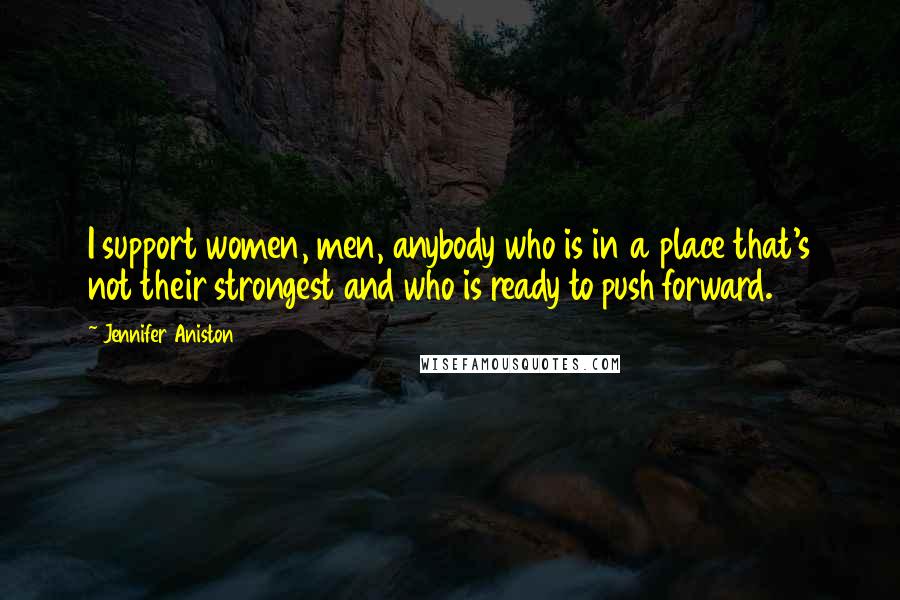 Jennifer Aniston Quotes: I support women, men, anybody who is in a place that's not their strongest and who is ready to push forward.