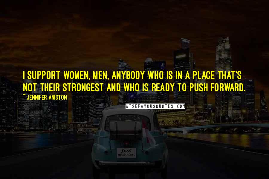 Jennifer Aniston Quotes: I support women, men, anybody who is in a place that's not their strongest and who is ready to push forward.