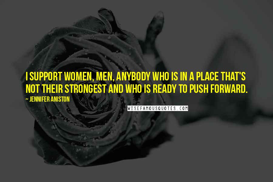 Jennifer Aniston Quotes: I support women, men, anybody who is in a place that's not their strongest and who is ready to push forward.