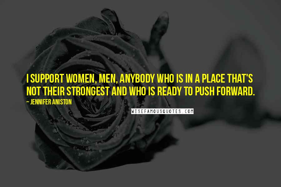 Jennifer Aniston Quotes: I support women, men, anybody who is in a place that's not their strongest and who is ready to push forward.