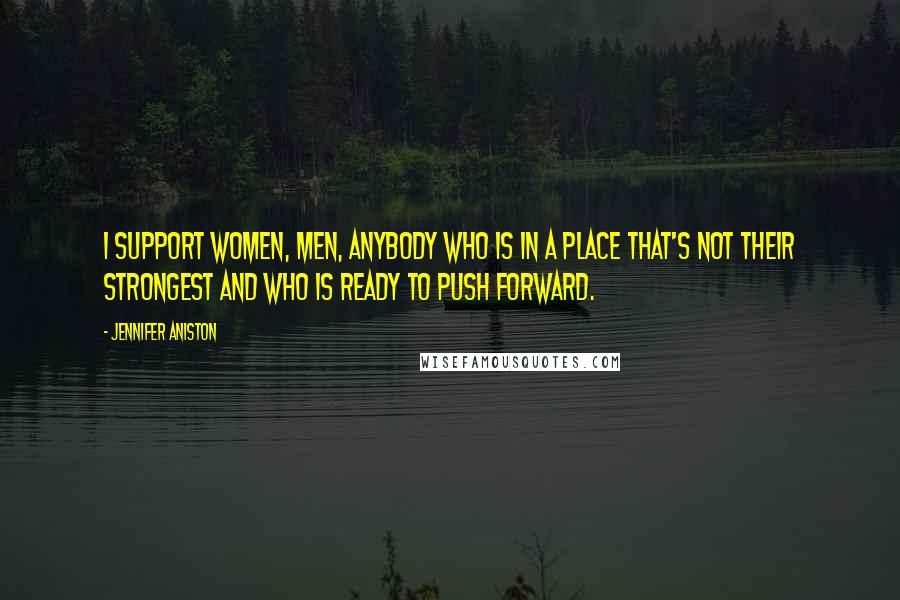 Jennifer Aniston Quotes: I support women, men, anybody who is in a place that's not their strongest and who is ready to push forward.
