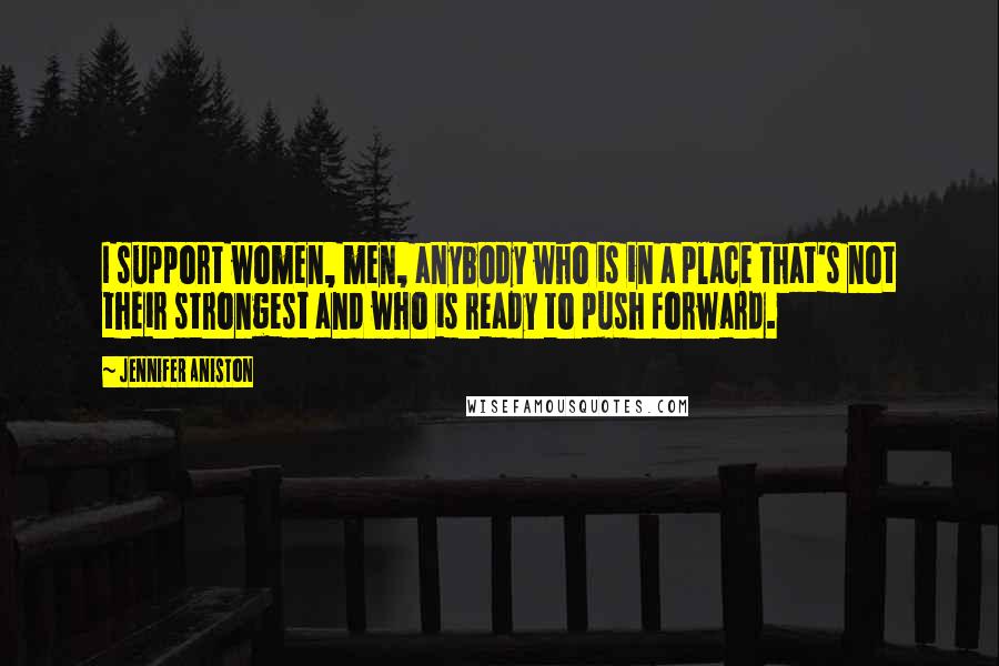 Jennifer Aniston Quotes: I support women, men, anybody who is in a place that's not their strongest and who is ready to push forward.