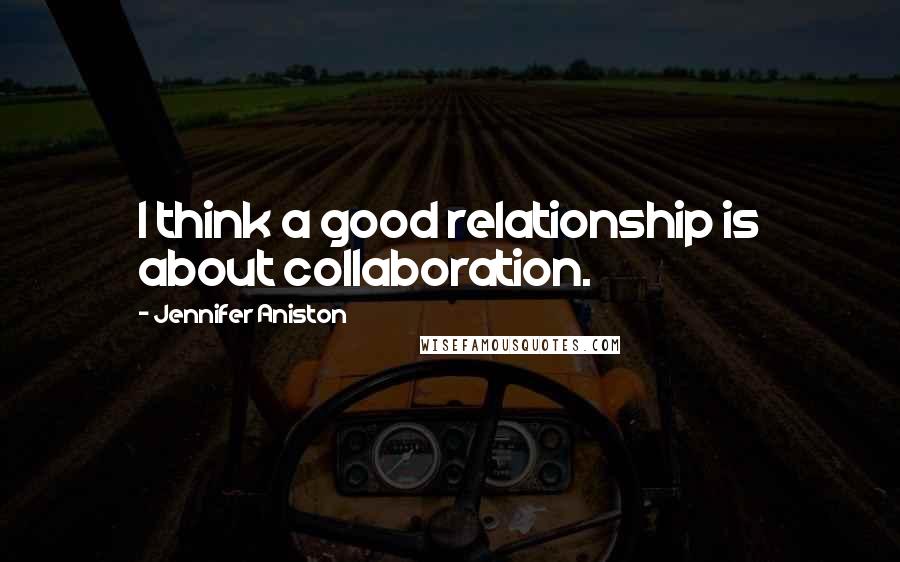 Jennifer Aniston Quotes: I think a good relationship is about collaboration.