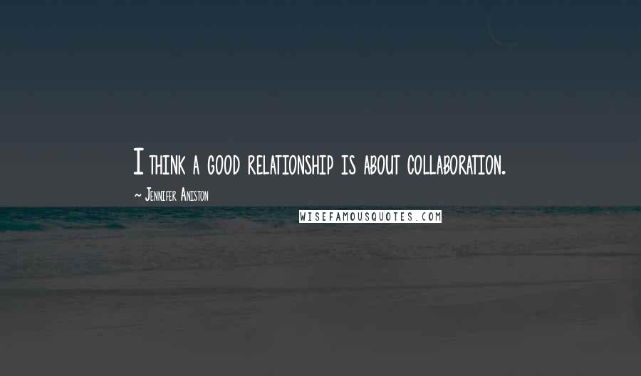 Jennifer Aniston Quotes: I think a good relationship is about collaboration.