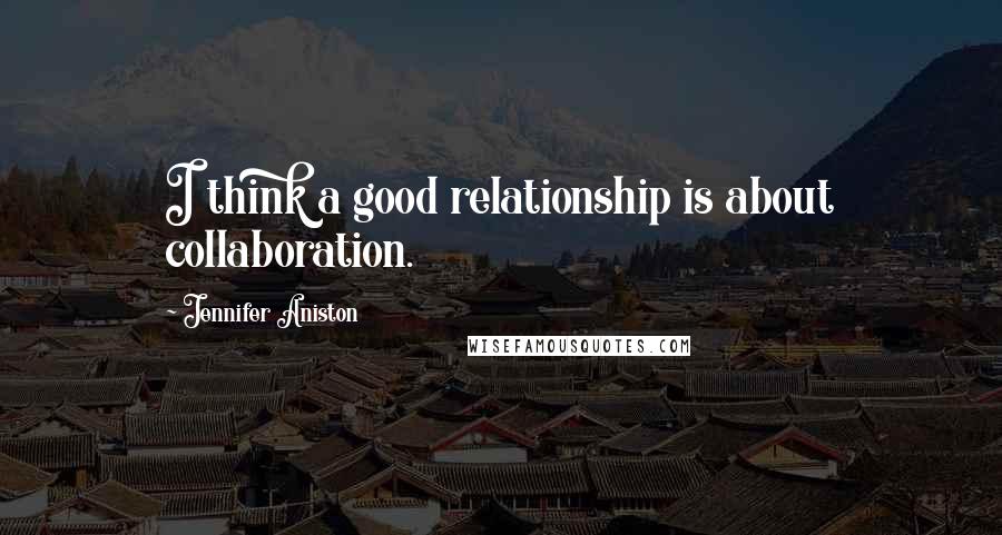 Jennifer Aniston Quotes: I think a good relationship is about collaboration.