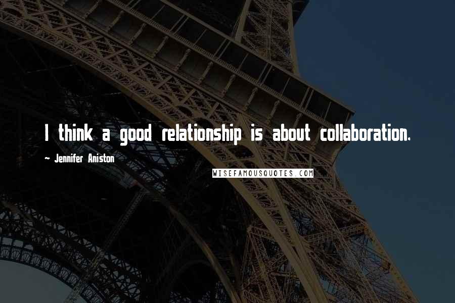 Jennifer Aniston Quotes: I think a good relationship is about collaboration.