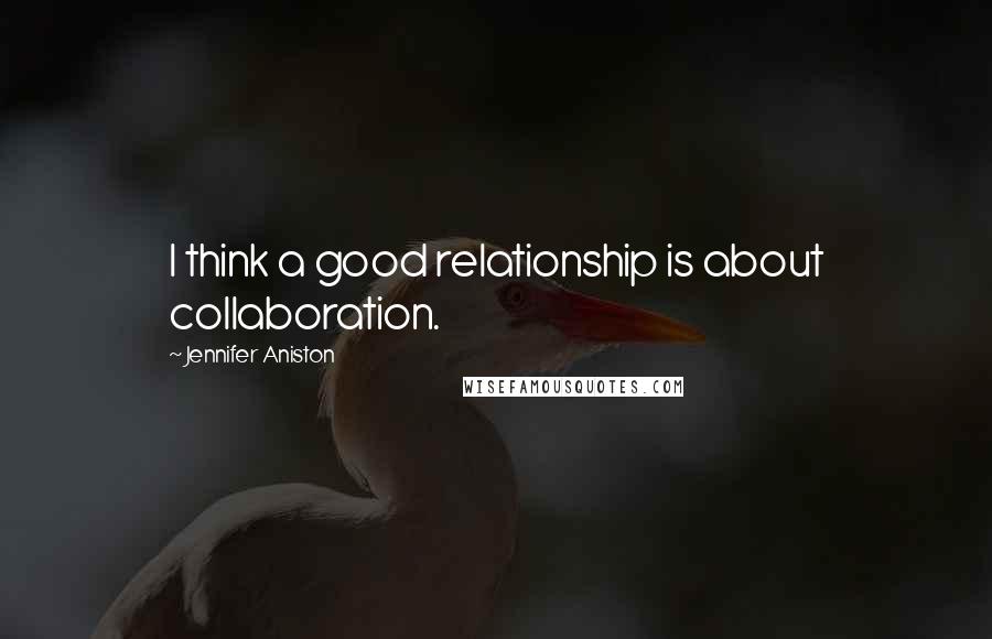 Jennifer Aniston Quotes: I think a good relationship is about collaboration.