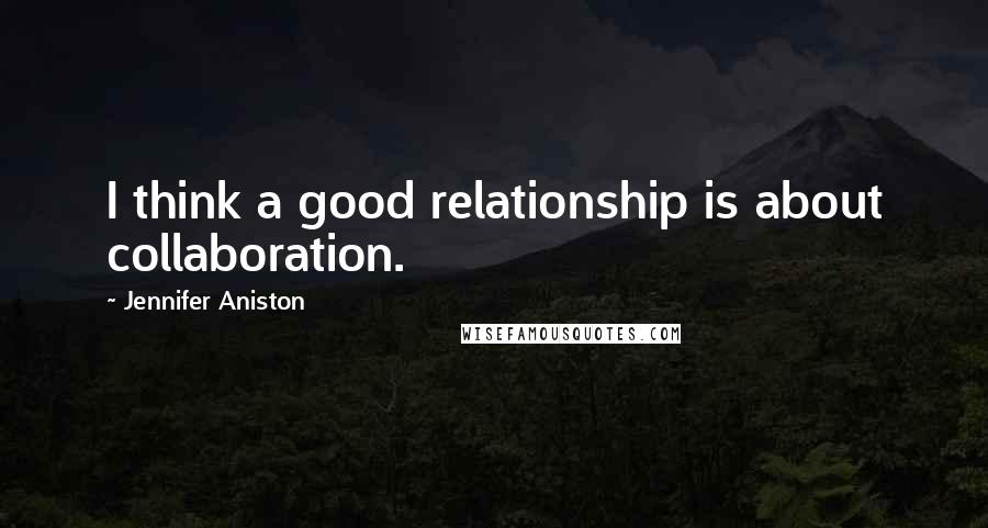 Jennifer Aniston Quotes: I think a good relationship is about collaboration.