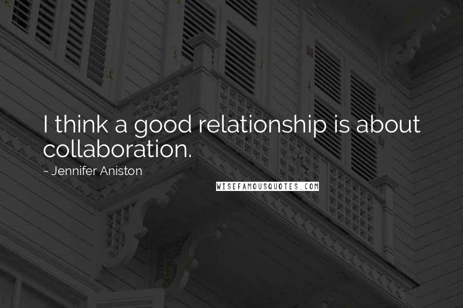 Jennifer Aniston Quotes: I think a good relationship is about collaboration.