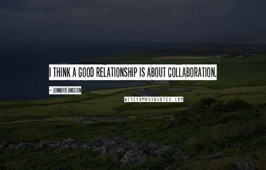 Jennifer Aniston Quotes: I think a good relationship is about collaboration.