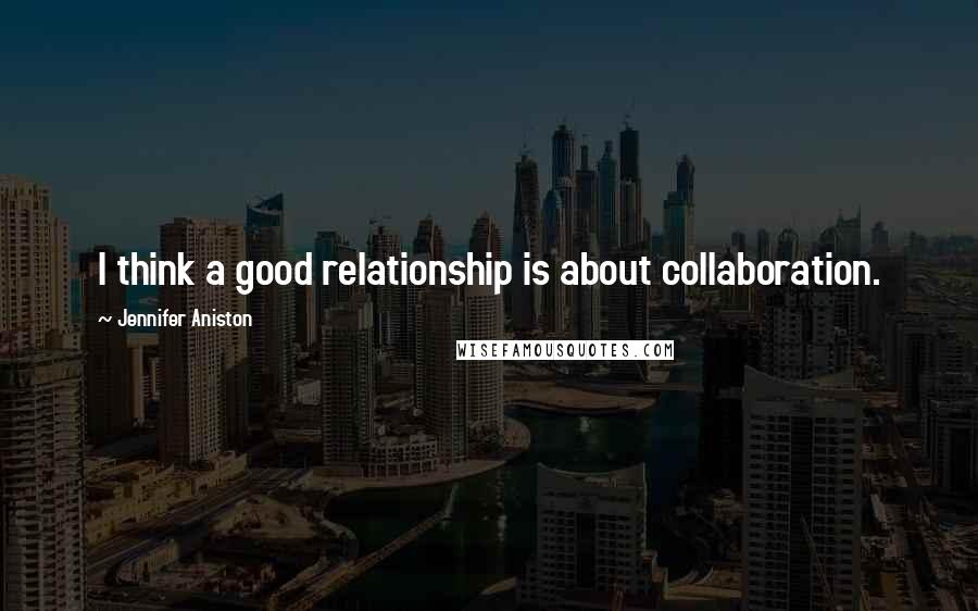 Jennifer Aniston Quotes: I think a good relationship is about collaboration.