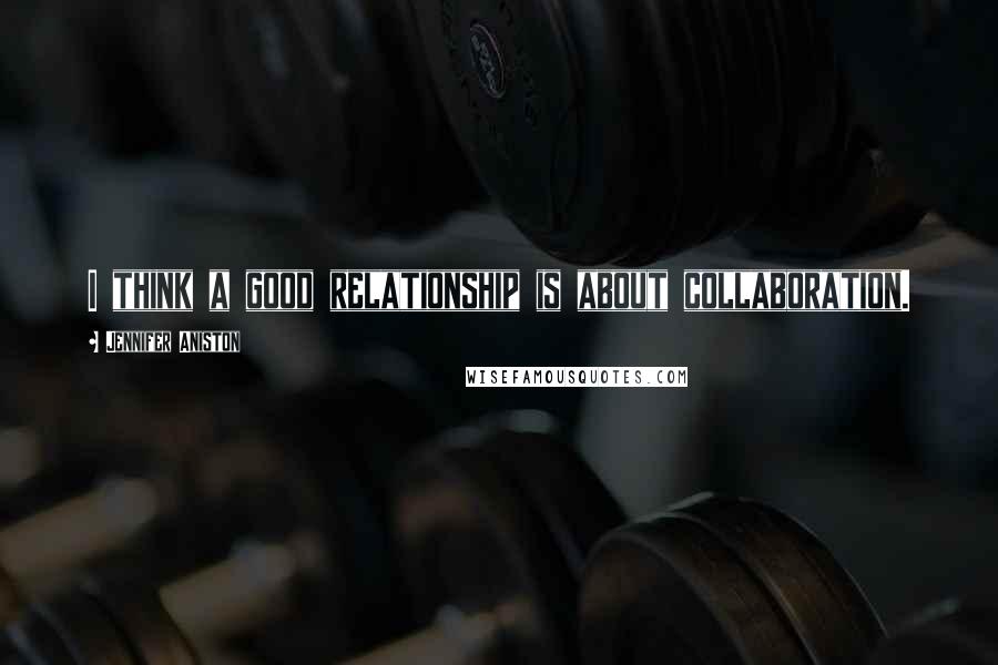 Jennifer Aniston Quotes: I think a good relationship is about collaboration.