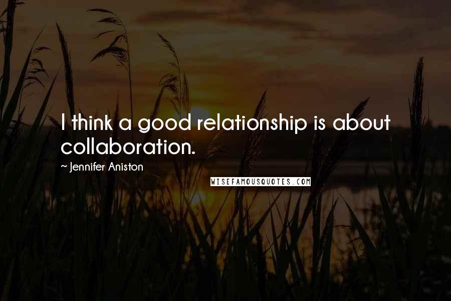 Jennifer Aniston Quotes: I think a good relationship is about collaboration.