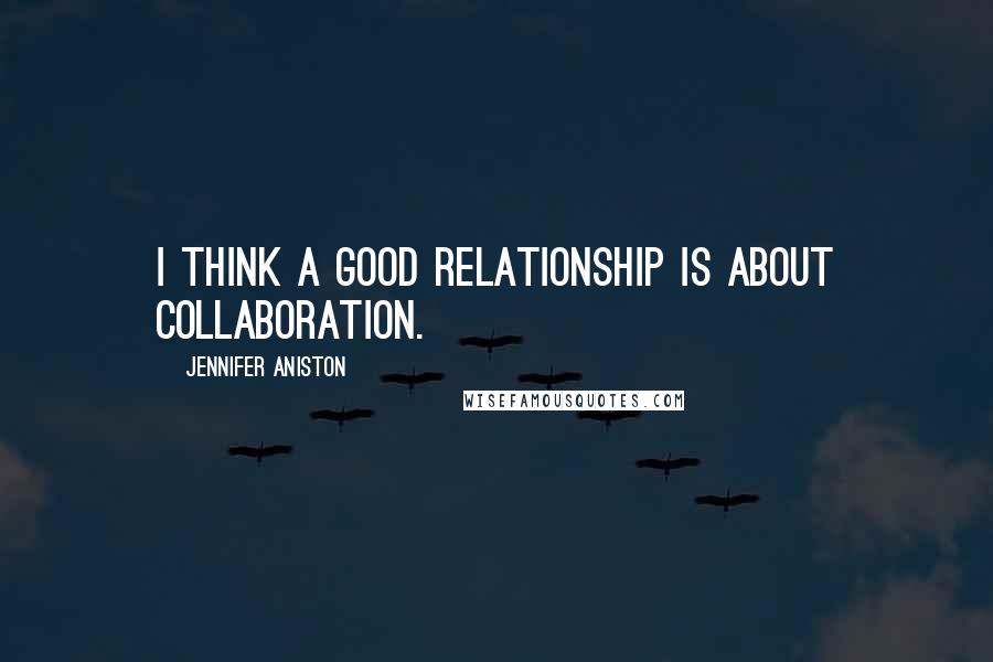 Jennifer Aniston Quotes: I think a good relationship is about collaboration.