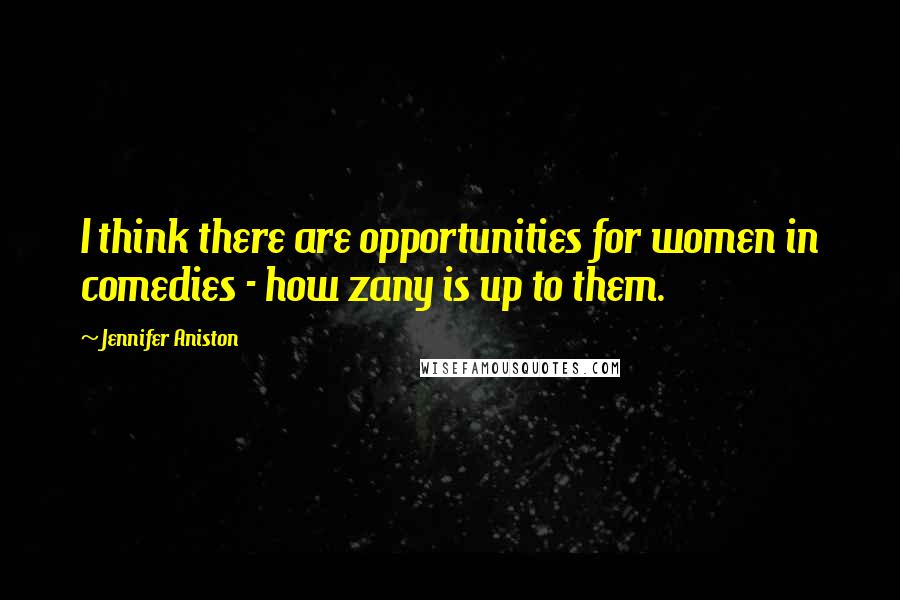 Jennifer Aniston Quotes: I think there are opportunities for women in comedies - how zany is up to them.