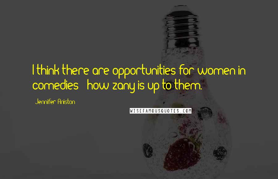 Jennifer Aniston Quotes: I think there are opportunities for women in comedies - how zany is up to them.