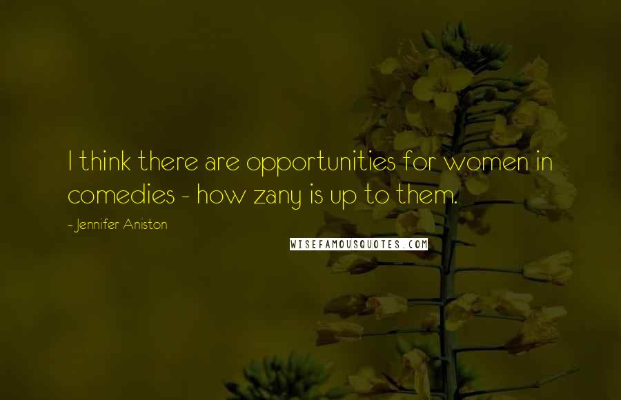 Jennifer Aniston Quotes: I think there are opportunities for women in comedies - how zany is up to them.