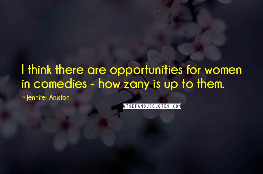 Jennifer Aniston Quotes: I think there are opportunities for women in comedies - how zany is up to them.