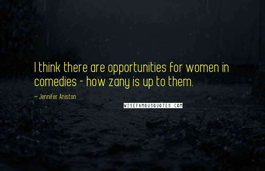 Jennifer Aniston Quotes: I think there are opportunities for women in comedies - how zany is up to them.